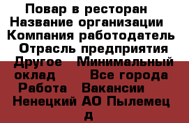 Повар в ресторан › Название организации ­ Компания-работодатель › Отрасль предприятия ­ Другое › Минимальный оклад ­ 1 - Все города Работа » Вакансии   . Ненецкий АО,Пылемец д.